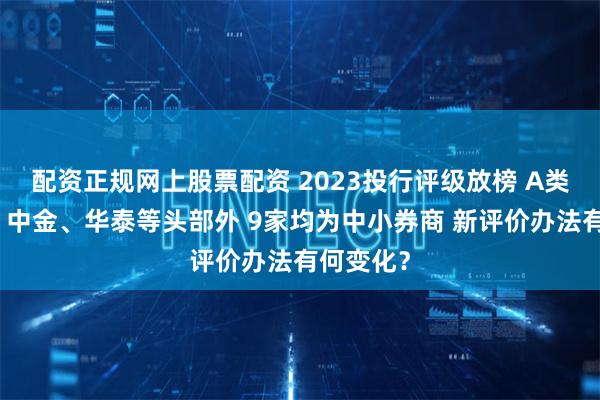 配资正规网上股票配资 2023投行评级放榜 A类除中信、中金、华泰等头部外 9家均为中小券商 新评价办法有何变化？
