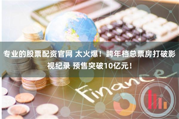 专业的股票配资官网 太火爆！跨年档总票房打破影视纪录 预售突破10亿元！