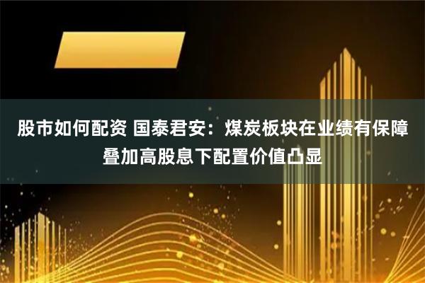 股市如何配资 国泰君安：煤炭板块在业绩有保障叠加高股息下配置价值凸显