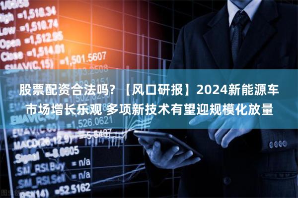 股票配资合法吗? 【风口研报】2024新能源车市场增长乐观 多项新技术有望迎规模化放量