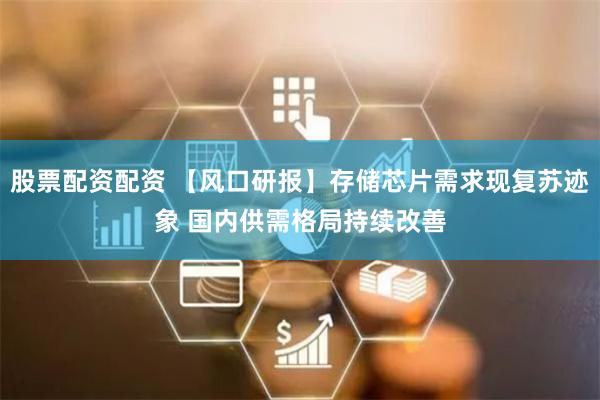 股票配资配资 【风口研报】存储芯片需求现复苏迹象 国内供需格局持续改善