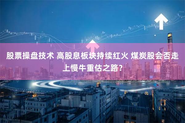 股票操盘技术 高股息板块持续红火 煤炭股会否走上慢牛重估之路？