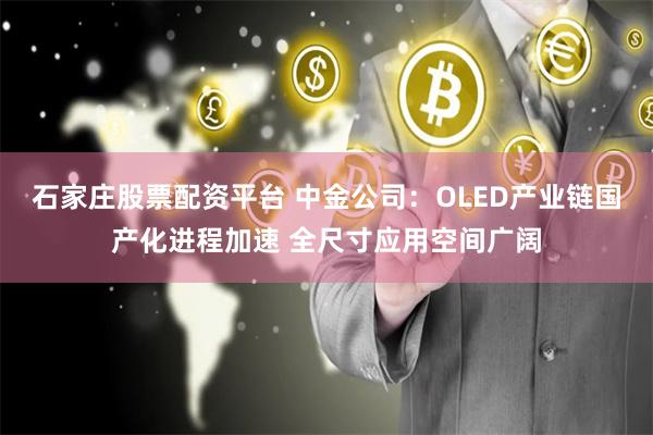 石家庄股票配资平台 中金公司：OLED产业链国产化进程加速 全尺寸应用空间广阔