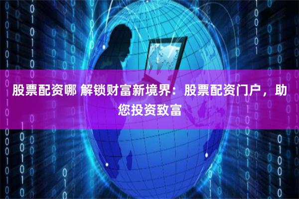 股票配资哪 解锁财富新境界：股票配资门户，助您投资致富
