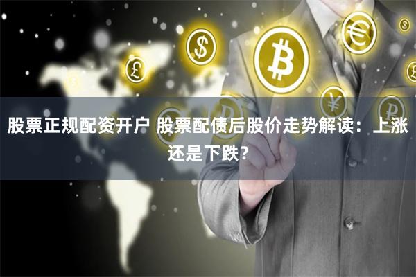 股票正规配资开户 股票配债后股价走势解读：上涨还是下跌？