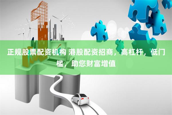 正规股票配资机构 港股配资招商，高杠杆，低门槛，助您财富增值