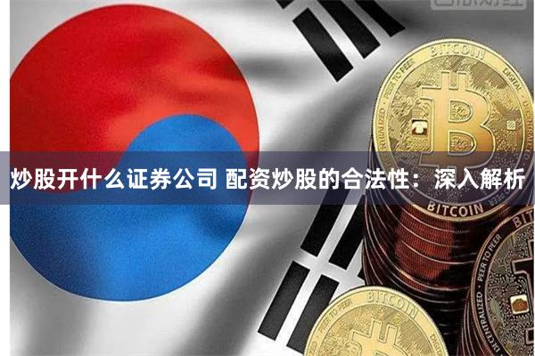 炒股开什么证券公司 配资炒股的合法性：深入解析