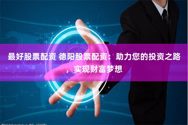 最好股票配资 德阳股票配资：助力您的投资之路，实现财富梦想