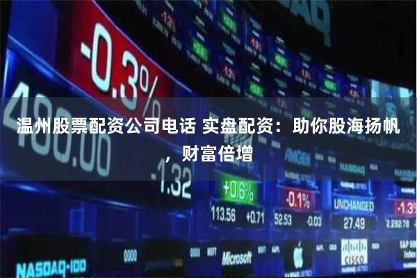温州股票配资公司电话 实盘配资：助你股海扬帆，财富倍增