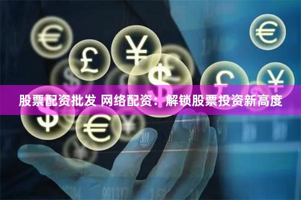 股票配资批发 网络配资：解锁股票投资新高度
