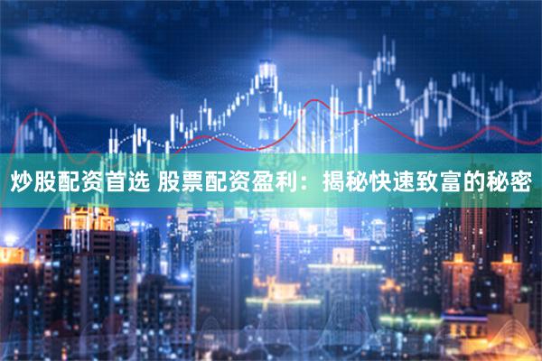 炒股配资首选 股票配资盈利：揭秘快速致富的秘密