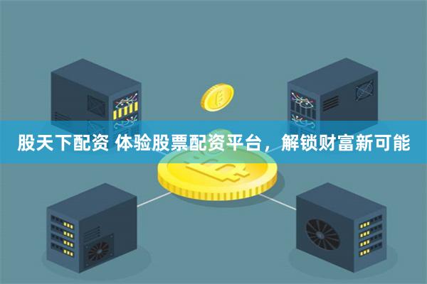 股天下配资 体验股票配资平台，解锁财富新可能