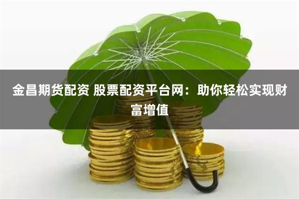 金昌期货配资 股票配资平台网：助你轻松实现财富增值