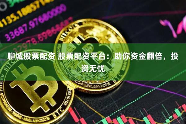 聊城股票配资 股票配资平台：助你资金翻倍，投资无忧