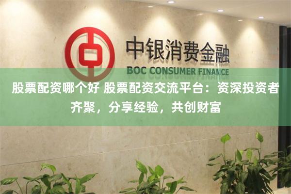 股票配资哪个好 股票配资交流平台：资深投资者齐聚，分享经验，共创财富