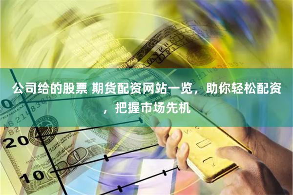 公司给的股票 期货配资网站一览，助你轻松配资，把握市场先机
