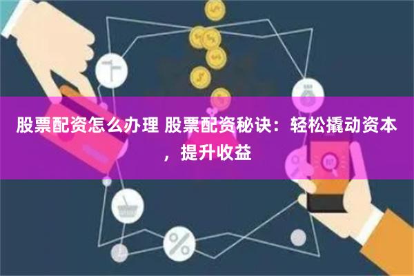 股票配资怎么办理 股票配资秘诀：轻松撬动资本，提升收益