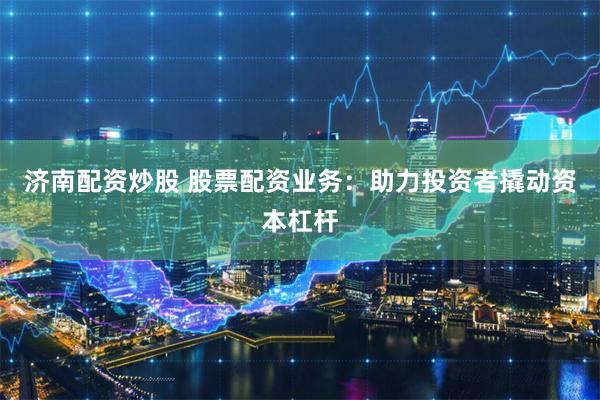 济南配资炒股 股票配资业务：助力投资者撬动资本杠杆