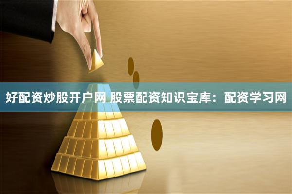 好配资炒股开户网 股票配资知识宝库：配资学习网
