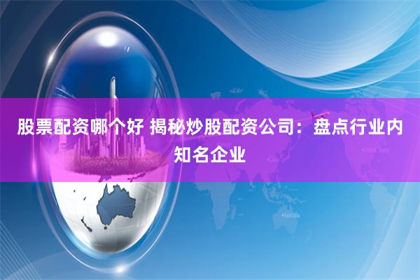股票配资哪个好 揭秘炒股配资公司：盘点行业内知名企业
