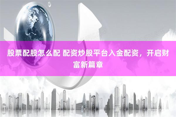 股票配股怎么配 配资炒股平台入金配资，开启财富新篇章