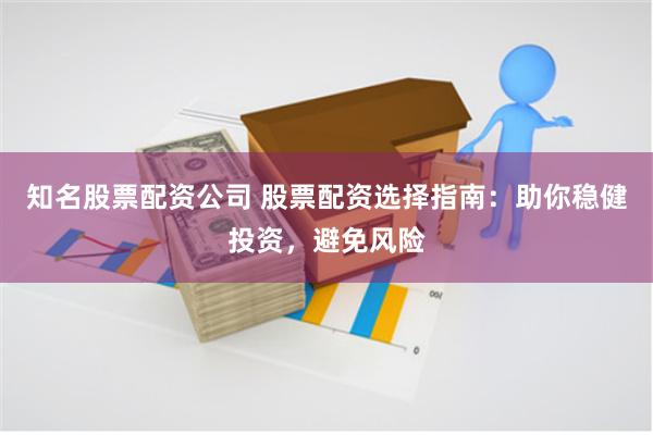 知名股票配资公司 股票配资选择指南：助你稳健投资，避免风险