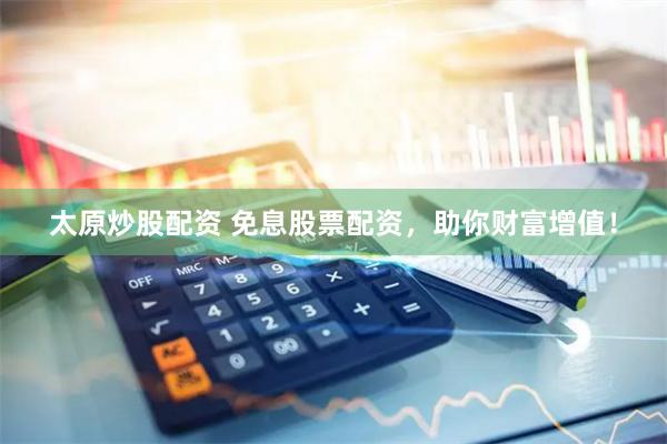 太原炒股配资 免息股票配资，助你财富增值！
