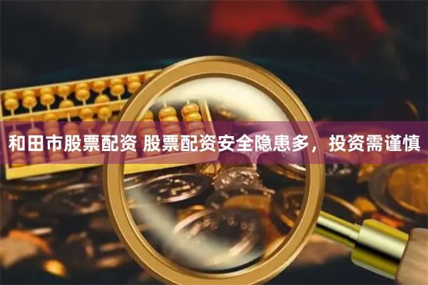 和田市股票配资 股票配资安全隐患多，投资需谨慎