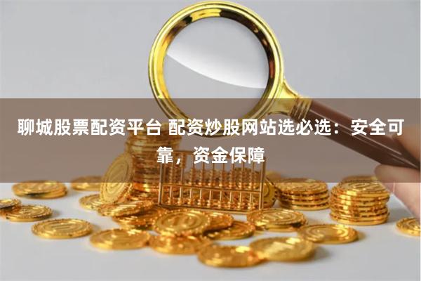 聊城股票配资平台 配资炒股网站选必选：安全可靠，资金保障