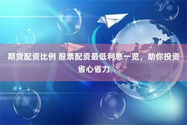 期货配资比例 股票配资最低利息一览，助你投资省心省力