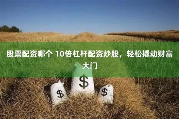 股票配资哪个 10倍杠杆配资炒股，轻松撬动财富大门