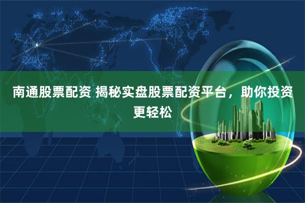 南通股票配资 揭秘实盘股票配资平台，助你投资更轻松