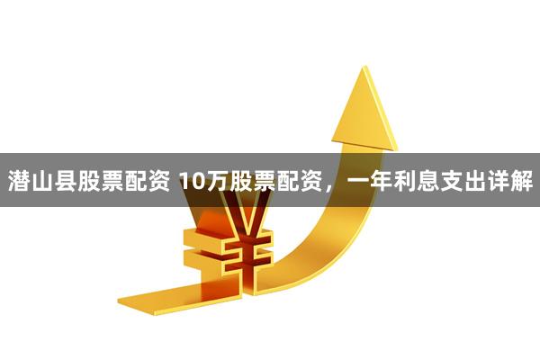 潜山县股票配资 10万股票配资，一年利息支出详解