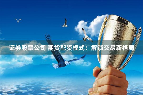 证券股票公司 期货配资模式：解锁交易新格局