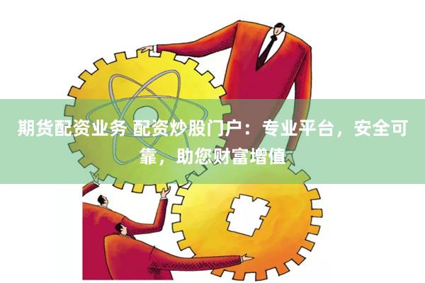 期货配资业务 配资炒股门户：专业平台，安全可靠，助您财富增值