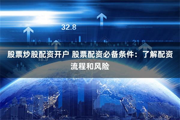 股票炒股配资开户 股票配资必备条件：了解配资流程和风险
