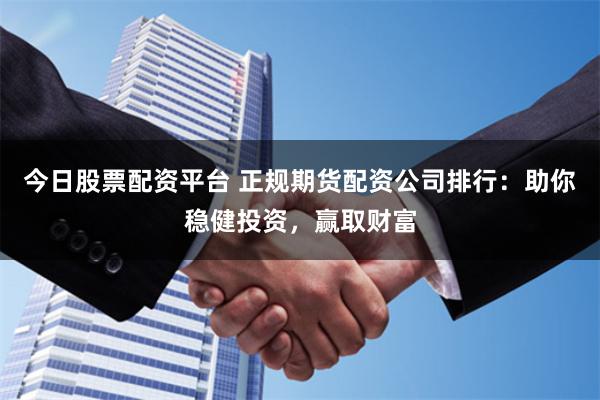 今日股票配资平台 正规期货配资公司排行：助你稳健投资，赢取财富