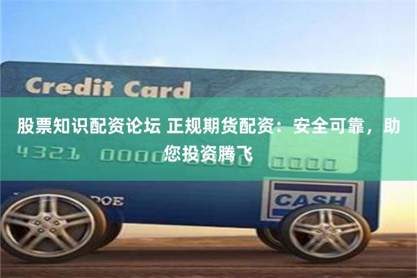 股票知识配资论坛 正规期货配资：安全可靠，助您投资腾飞