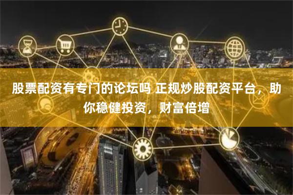 股票配资有专门的论坛吗 正规炒股配资平台，助你稳健投资，财富倍增