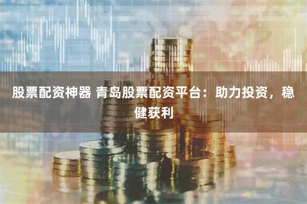 股票配资神器 青岛股票配资平台：助力投资，稳健获利