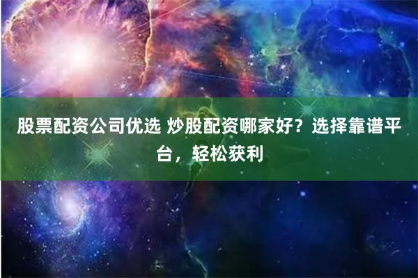 股票配资公司优选 炒股配资哪家好？选择靠谱平台，轻松获利