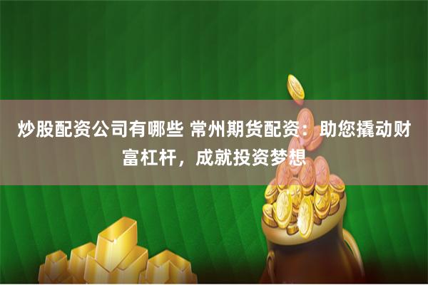 炒股配资公司有哪些 常州期货配资：助您撬动财富杠杆，成就投资梦想