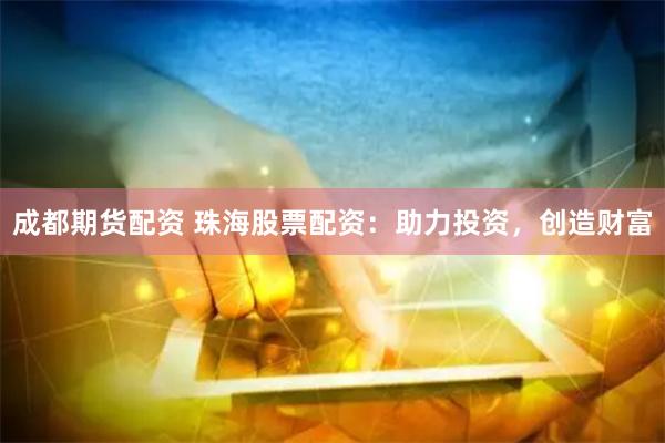 成都期货配资 珠海股票配资：助力投资，创造财富