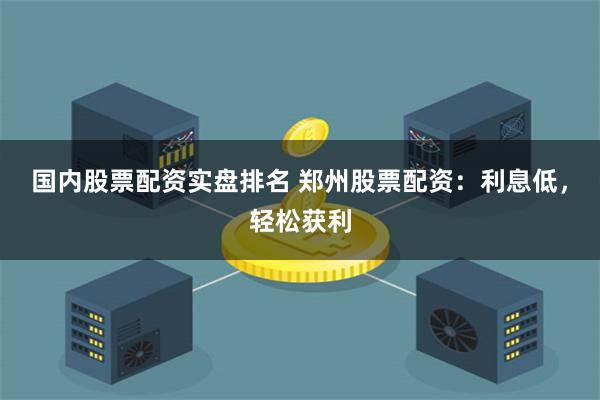 国内股票配资实盘排名 郑州股票配资：利息低，轻松获利