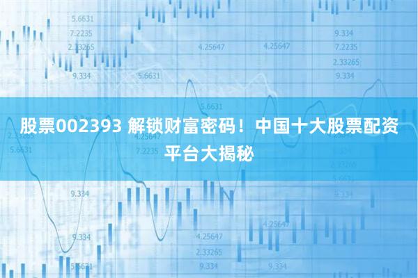 股票002393 解锁财富密码！中国十大股票配资平台大揭秘