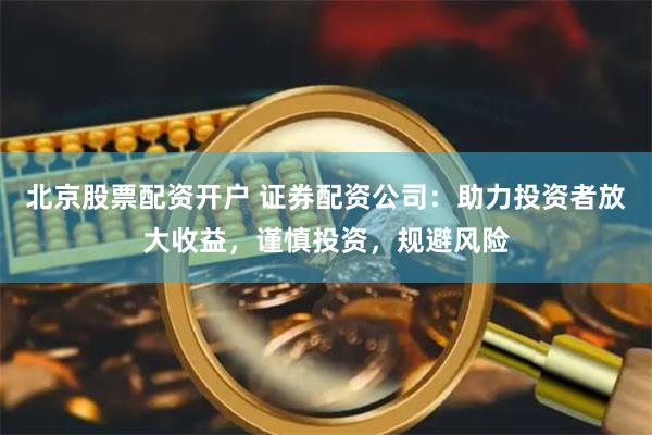 北京股票配资开户 证券配资公司：助力投资者放大收益，谨慎投资，规避风险
