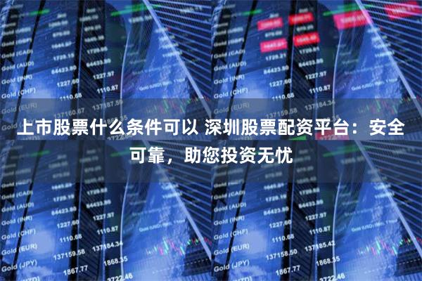 上市股票什么条件可以 深圳股票配资平台：安全可靠，助您投资无忧