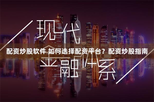 配资炒股软件 如何选择配资平台？配资炒股指南