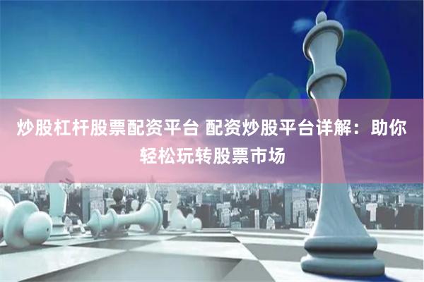 炒股杠杆股票配资平台 配资炒股平台详解：助你轻松玩转股票市场