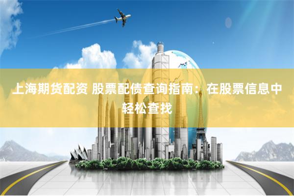 上海期货配资 股票配债查询指南：在股票信息中轻松查找